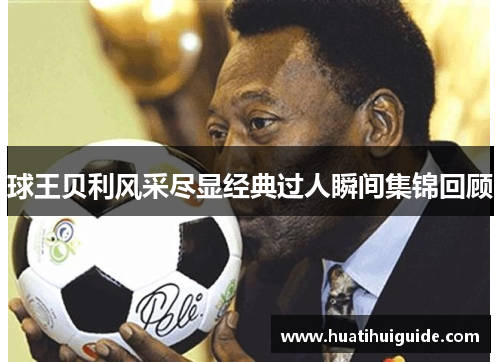 球王贝利风采尽显经典过人瞬间集锦回顾