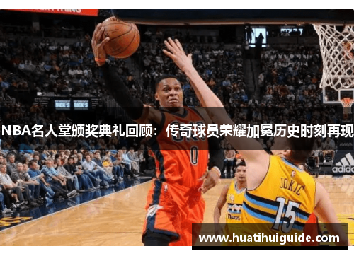NBA名人堂颁奖典礼回顾：传奇球员荣耀加冕历史时刻再现
