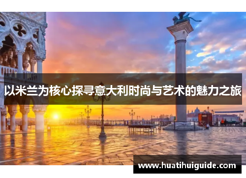 以米兰为核心探寻意大利时尚与艺术的魅力之旅