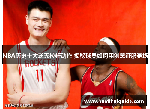 NBA历史十大逆天拉杆动作 揭秘球员如何用创意征服赛场