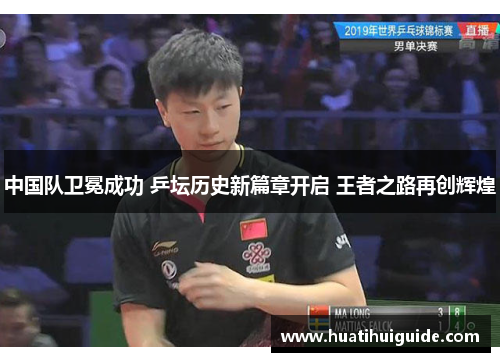 中国队卫冕成功 乒坛历史新篇章开启 王者之路再创辉煌