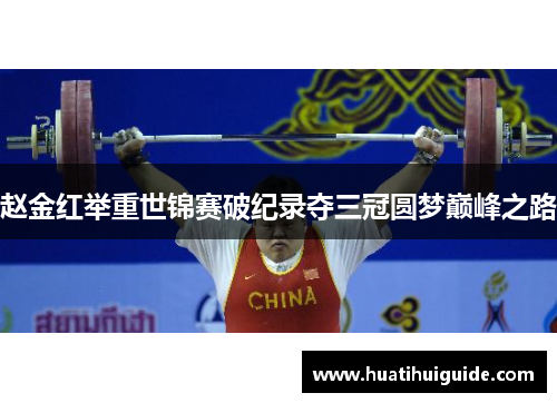 赵金红举重世锦赛破纪录夺三冠圆梦巅峰之路