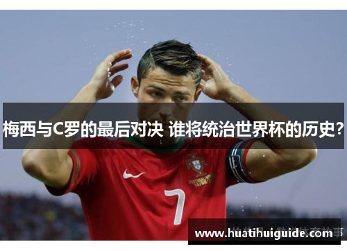 梅西与C罗的最后对决 谁将统治世界杯的历史？