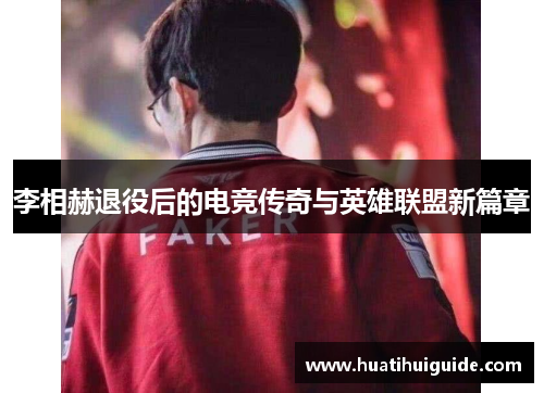 李相赫退役后的电竞传奇与英雄联盟新篇章