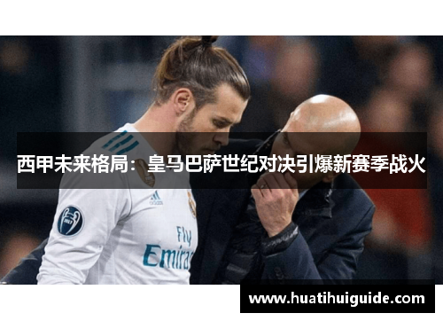 西甲未来格局：皇马巴萨世纪对决引爆新赛季战火