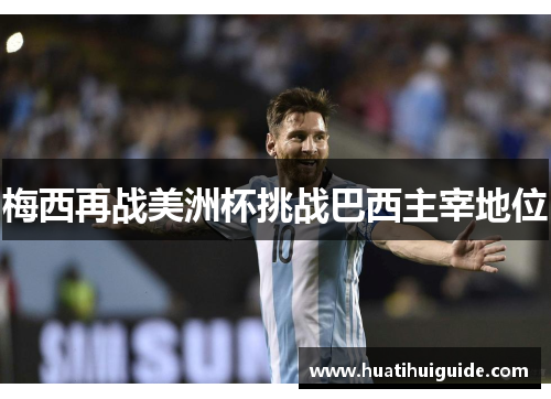 梅西再战美洲杯挑战巴西主宰地位