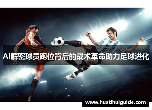 AI解密球员跑位背后的战术革命助力足球进化