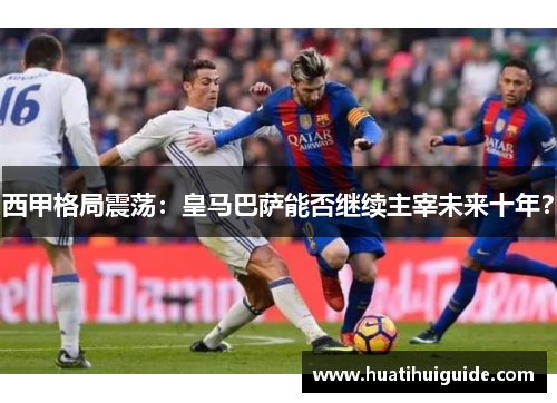 西甲格局震荡：皇马巴萨能否继续主宰未来十年？