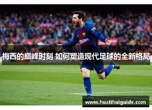 梅西的巅峰时刻 如何塑造现代足球的全新格局
