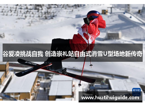 谷爱凌挑战自我 创造崇礼站自由式滑雪U型场地新传奇