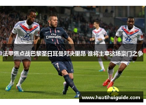 法甲焦点战巴黎圣日耳曼对决里昂 谁将主宰这场豪门之争