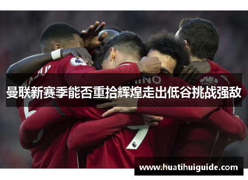 曼联新赛季能否重拾辉煌走出低谷挑战强敌