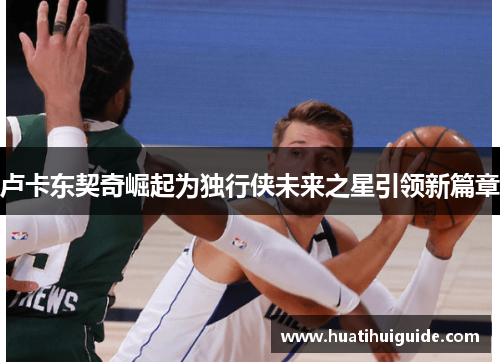 卢卡东契奇崛起为独行侠未来之星引领新篇章