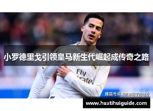 小罗德里戈引领皇马新生代崛起成传奇之路