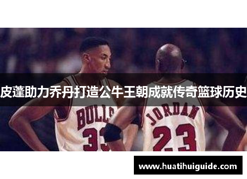 皮蓬助力乔丹打造公牛王朝成就传奇篮球历史