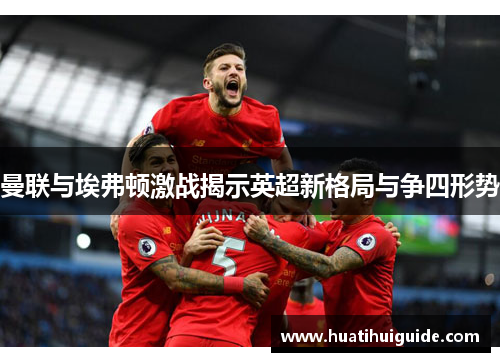 曼联与埃弗顿激战揭示英超新格局与争四形势