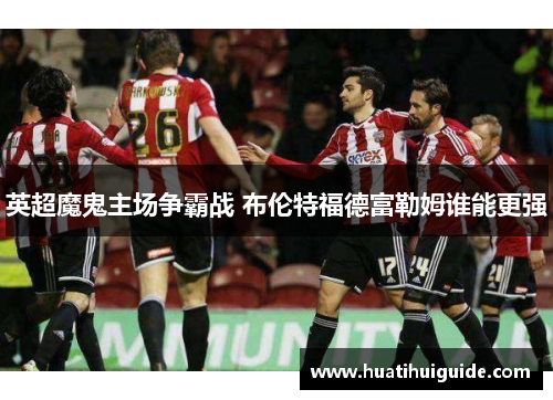 英超魔鬼主场争霸战 布伦特福德富勒姆谁能更强