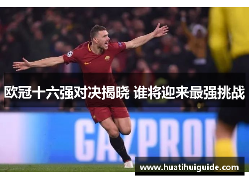 欧冠十六强对决揭晓 谁将迎来最强挑战